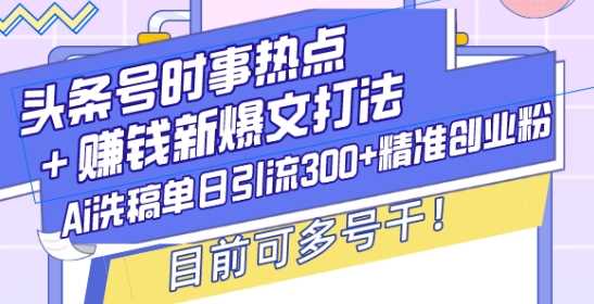 头条号时事热点+赚钱新爆文打法，Ai洗稿单日引流300+精准创业粉，目前可多号干【揭秘】-虫2小屋