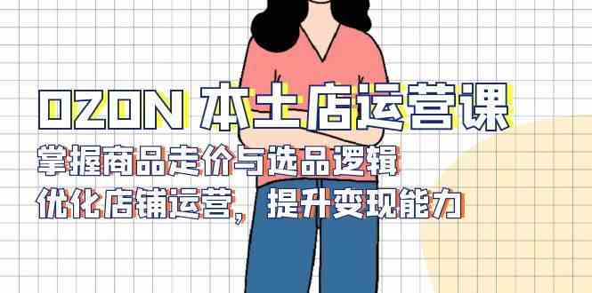 OZON本土店运营课，掌握商品走价与选品逻辑，优化店铺运营，提升变现能力-虫2小屋