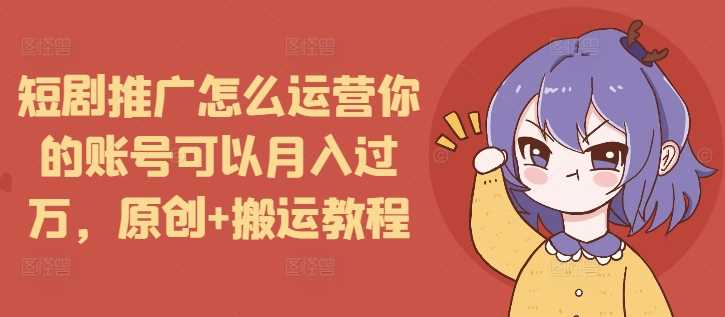 短剧推广怎么运营你的账号可以月入过万，原创+搬运教程-虫2小屋