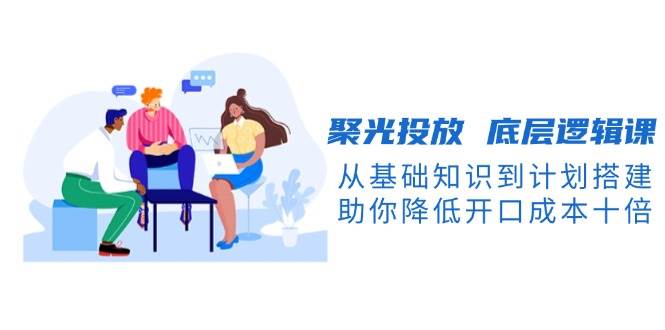 （13844期）聚光投放 底层逻辑课，从基础知识到计划搭建，助你降低开口成本十倍-虫2小屋