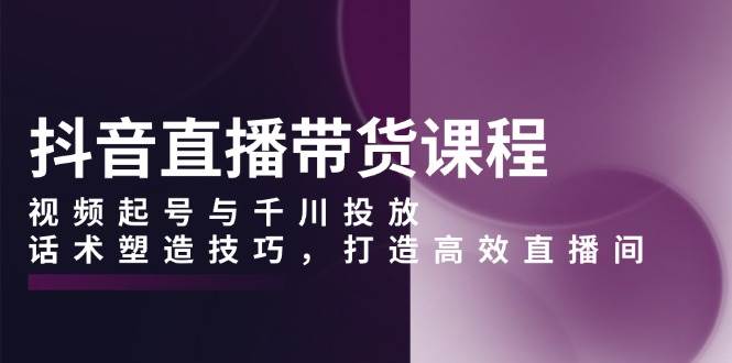 （13848期）抖音直播带货课程，视频起号与千川投放，话术塑造技巧，打造高效直播间-虫2小屋