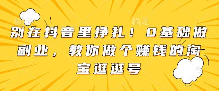 别在抖音里挣扎！0基础做副业，教你做个赚钱的淘宝逛逛号-虫2小屋