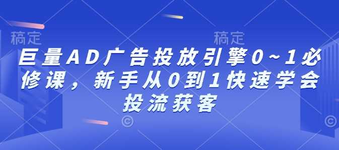 巨量AD广告投放引擎0~1必修课，新手从0到1快速学会投流获客-虫2小屋