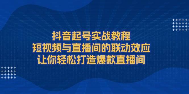 （13874期）抖音起号实战教程，短视频与直播间的联动效应，让你轻松打造爆款直播间-虫2小屋