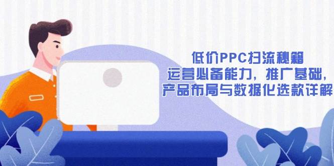 （13879期）低价PPC扫流秘籍：运营必备能力, 推广基础, 产品布局与数据化选款详解-虫2小屋
