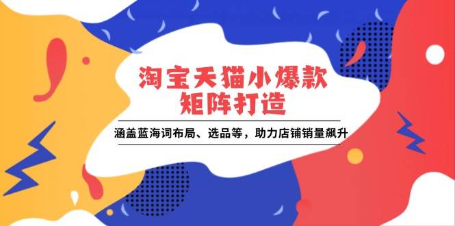 （13882期）淘宝天猫小爆款矩阵打造：涵盖蓝海词布局、选品等，助力店铺销量飙升-虫2小屋