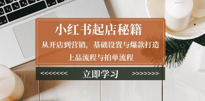 小红书起店秘籍：从开店到营销，基础设置与爆款打造、上品流程与拍单流程-虫2站点