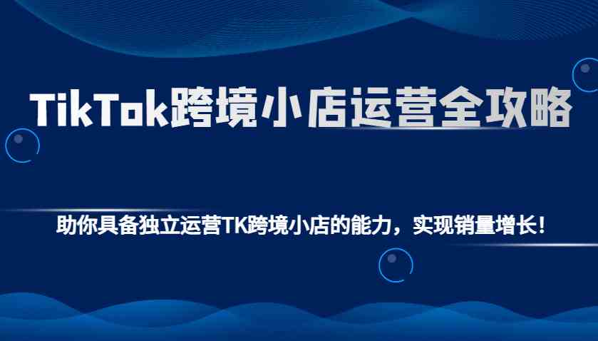 TikTok跨境小店运营全攻略：助你具备独立运营TK跨境小店的能力，实现销量增长！-虫2小屋