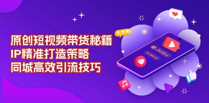 （13939期）原创 短视频带货秘籍，IP精准打造策略，同城高效引流技巧-虫2小屋