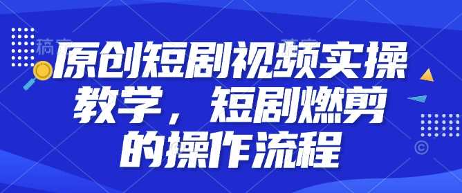 原创短剧视频实操教学，短剧燃剪的操作流程-虫2小屋