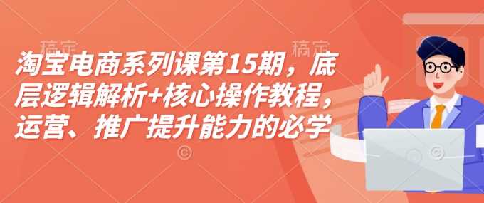 淘宝电商系列课第15期，底层逻辑解析+核心操作教程，运营、推广提升能力的必学课程+配套资料-虫2小屋