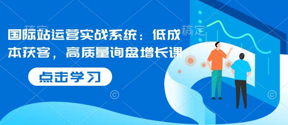 国际站运营实战系统：低成本获客，高质量询盘增长课-虫2小屋