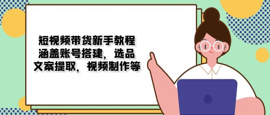 （13958期）短视频带货新手教程：涵盖账号搭建，选品，文案提取，视频制作等-虫2站点