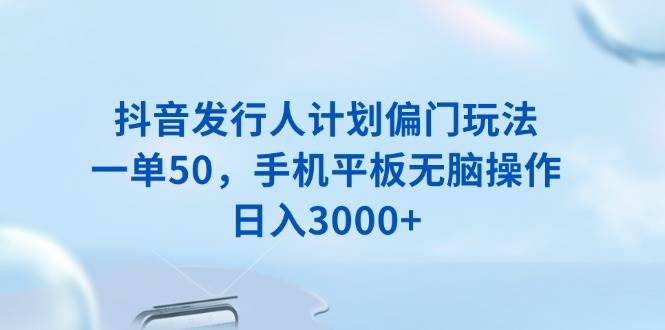 （13967期）抖音发行人计划偏门玩法，一单50，手机平板无脑操作，日入3000+-虫2站点