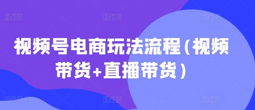 视频号电商玩法流程，视频带货+直播带货【更新2025年1月】-虫2小屋