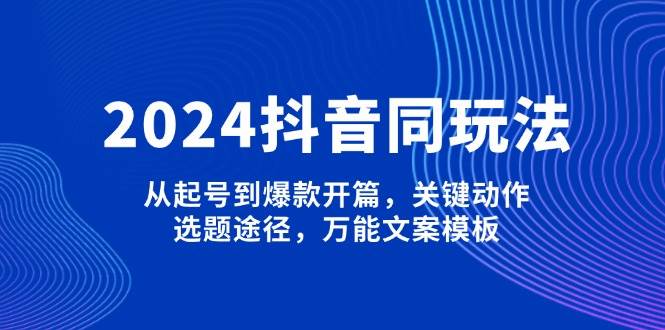 （13982期）2024抖音同玩法，从起号到爆款开篇，关键动作，选题途径，万能文案模板-虫2站点