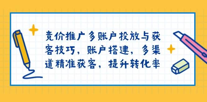 竞价推广多账户投放与获客技巧，账户搭建，多渠道精准获客，提升转化率-虫2站点