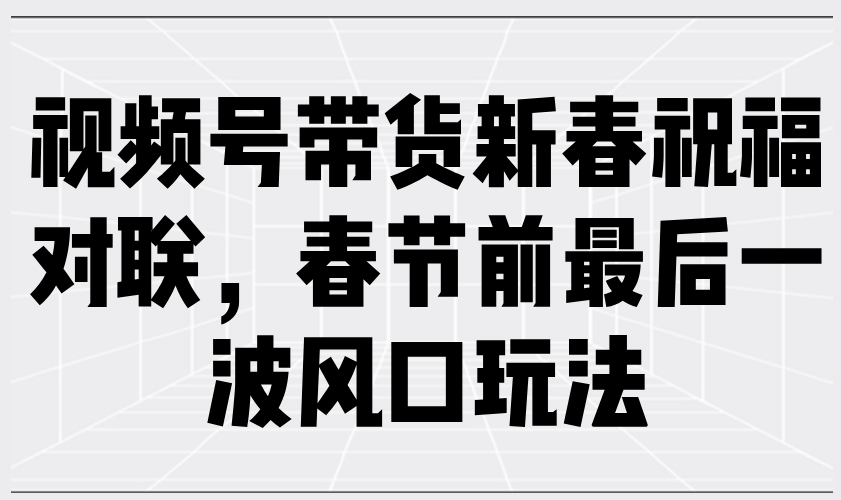 （13991期）视频号带货新春祝福对联，春节前最后一波风口玩法-虫2小屋