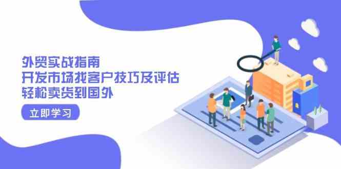 外贸实战指南：开发市场找客户技巧及评估，轻松卖货到国外-虫2站点