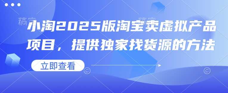 小淘2025版淘宝卖虚拟产品项目，提供独家找货源的方法-虫2小屋