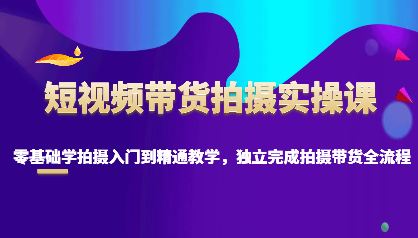 短视频带货拍摄实操课，零基础学拍摄入门到精通教学，独立完成拍摄带货全流程-虫2站点