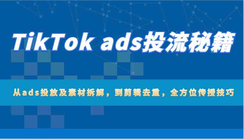 TikTok ads投流秘籍：从ads投放及素材拆解，到剪辑去重，全方位传授技巧-虫2站点