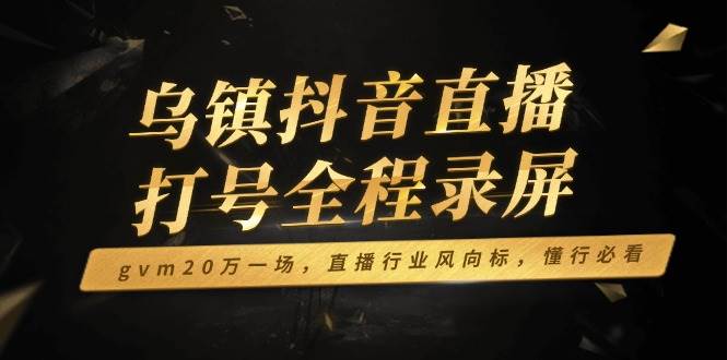 （14014期）乌镇抖音直播打号全程录屏，gvm20万一场，直播行业风向标，懂行必看-虫2站点