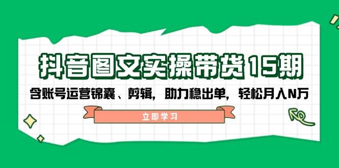 （14038期）抖音 图文实操带货15期，含账号运营锦囊、剪辑，助力稳出单，轻松月入N万-虫2站点