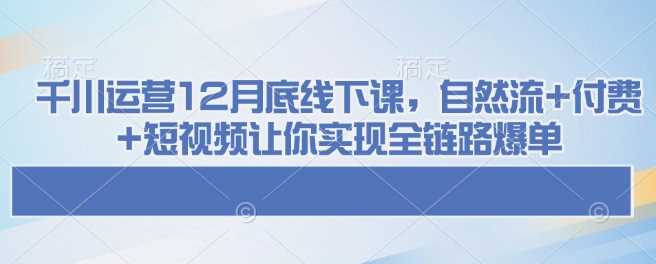 千川运营12月底线下课，自然流+付费+短视频让你实现全链路爆单-虫2小屋