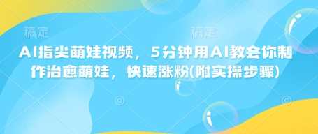 AI指尖萌娃视频，5分钟用AI教会你制作治愈萌娃，快速涨粉(附实操步骤)-虫2小屋