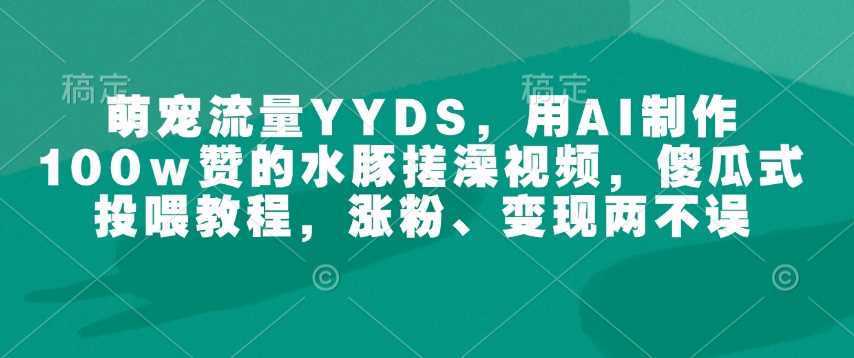 萌宠流量YYDS，用AI制作100w赞的水豚搓澡视频，傻瓜式投喂教程，涨粉、变现两不误-虫2小屋