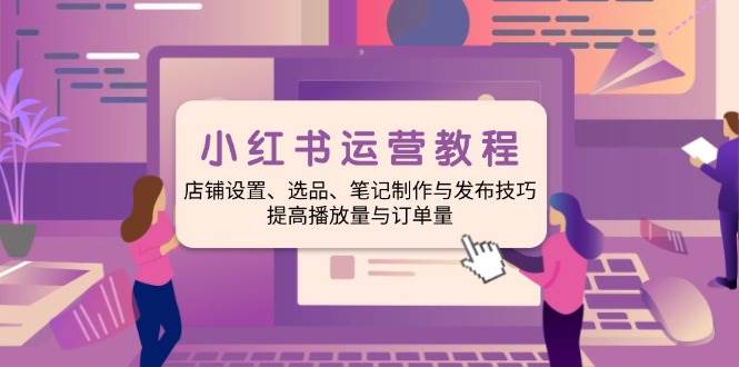 （14060期）小红书运营教程：店铺设置、选品、笔记制作与发布技巧、提高播放量与订…-虫2小屋