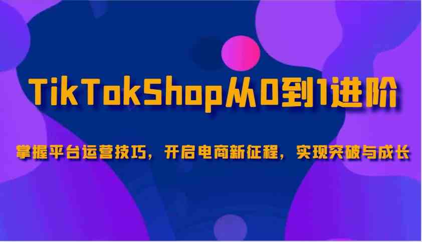 TikTokShop从0到1进阶，掌握平台运营技巧，开启电商新征程，实现突破与成长-虫2小屋