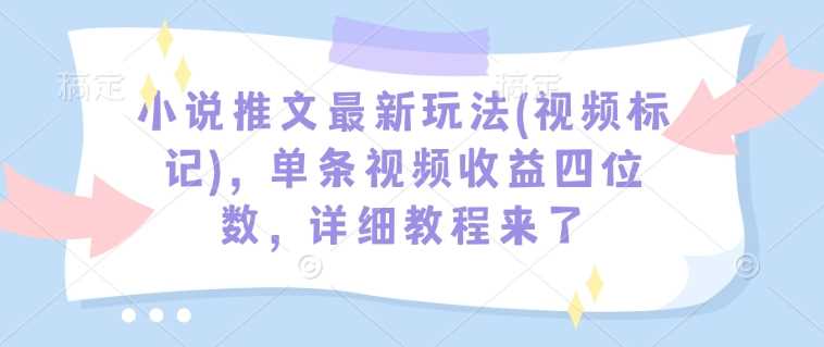 小说推文最新玩法(视频标记)，单条视频收益四位数，详细教程来了-虫2小屋