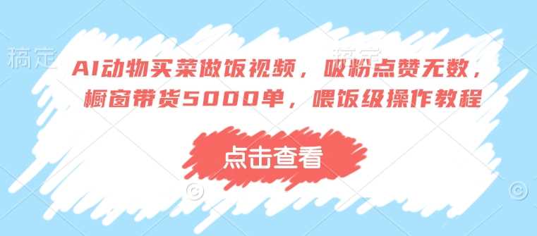 AI动物买菜做饭视频，吸粉点赞无数，橱窗带货5000单，喂饭级操作教程-虫2小屋