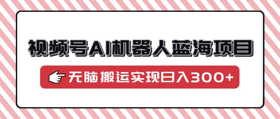 （14107期）视频号AI机器人蓝海项目，操作简单适合0基础小白，无脑搬运实现日入300+-虫2小屋