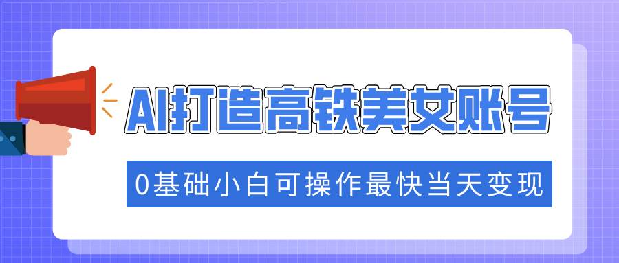 （14149期）抓住流量密码快速涨粉，AI打造高铁美女账号，0基础小白可操作最快当天变现-虫2小屋