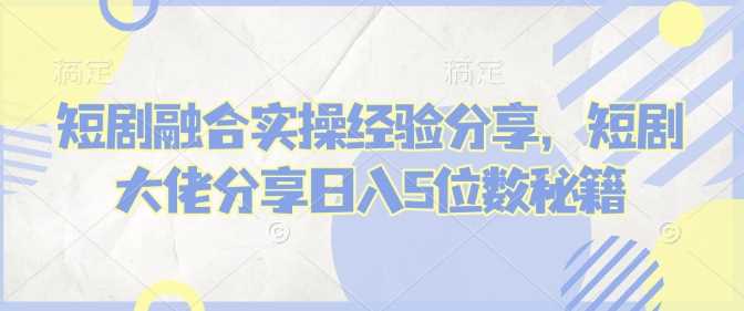 短剧融合实操经验分享，短剧大佬分享日入5位数秘籍-虫2小屋