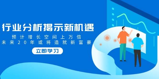 行业分析揭示新机遇，预计增长空间上万倍，未来20年或将造就新富豪-虫2小屋