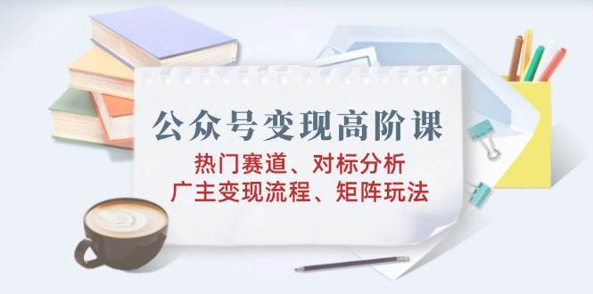 公众号变现高阶课：热门赛道、对标分析、广告主变现流程、矩阵玩法-虫2小屋