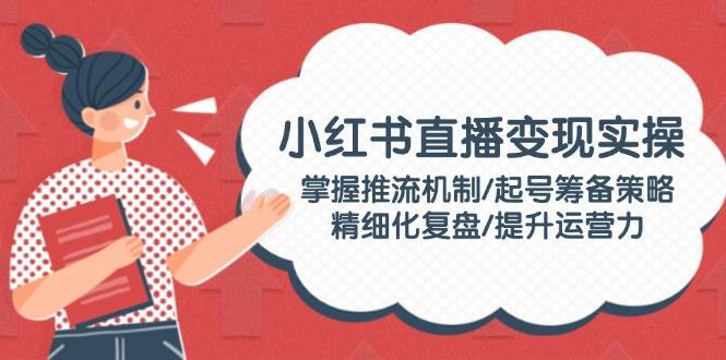 小红书直播变现实操：掌握推流机制/起号筹备策略/精细化复盘/提升运营力-虫2小屋