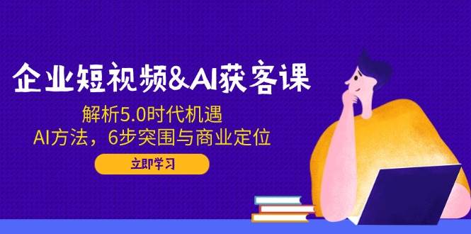 企业短视频&AI获客课：解析5.0时代机遇，AI方法，6步突围与商业定位-虫2小屋