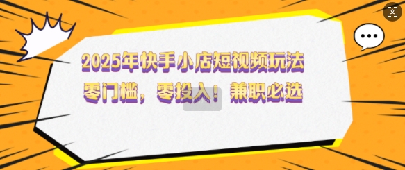 2025年快手小店短视频玩法，零门槛，零投入，兼职必选【揭秘】-虫2小屋