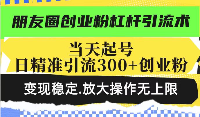朋友圈创业粉杠杆引流术，当天起号日精准引流300+创业粉，变现稳定，放大操作无上限-虫2小屋