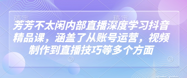 芳芳不太闲内部直播深度学习抖音精品课，涵盖了从账号运营，视频制作到直播技巧等多个方面-虫2小屋
