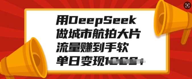 用DeepSeek做城市航拍大片，流量赚到手软，单日变现多张-虫2小屋