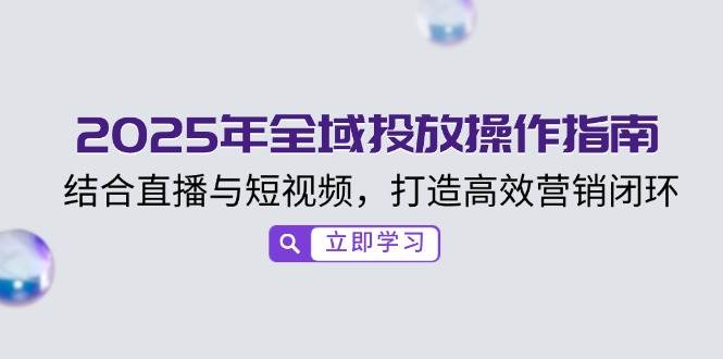（14214期）2025年全域投放操作指南，结合直播与短视频，打造高效营销闭环-虫2小屋