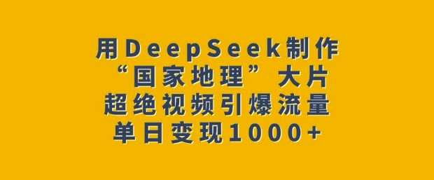 用DeepSeek制作“国家地理”大片，超绝视频引爆流量，单日变现多张-虫2小屋