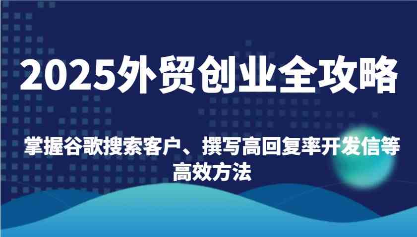 2025外贸创业全攻略：掌握谷歌搜索客户、撰写高回复率开发信等高效方法-虫2小屋