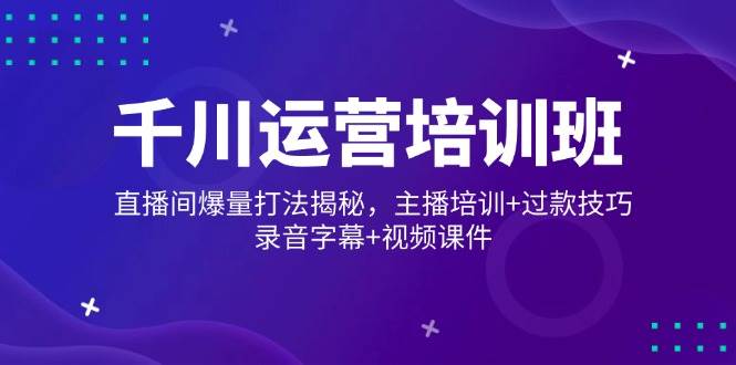 （14230期）千川运营培训班，直播间爆量打法揭秘，主播培训+过款技巧，录音字幕+视频-虫2小屋